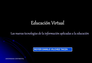 Las nuevas tecnologías de la información aplicadas a la educación 
UNIVERSIDAD CONTINENTAL 
Educación Virtual 
ROYER DANILO VILCHEZ TACZA 
 