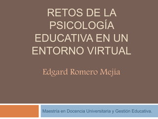 RETOS DE LA
PSICOLOGÍA
EDUCATIVA EN UN
ENTORNO VIRTUAL
Edgard Romero Mejía
Maestría en Docencia Universitaria y Gestión Educativa.
 