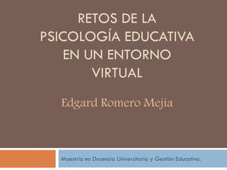 RETOS DE LA
PSICOLOGÍA EDUCATIVA
EN UN ENTORNO
VIRTUAL
Edgard Romero Mejía
Maestría en Docencia Universitaria y Gestión Educativa.
 