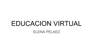 EDUCACION VIRTUAL
ELENA PELAEZ
 