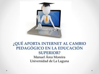 ¿QUÉ APORTA INTERNET AL CAMBIO
PEDAGÓGICO EN LA EDUCACIÓN
SUPERIOR?
Manuel Área Moreira
Universidad de La Laguna
 