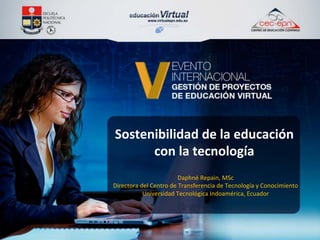 Sostenibilidad de la educación  
con la tecnología  
Daphné Repain, MSc 
Directora del Centro de Transferencia de Tecnología y Conocimiento 
Universidad Tecnológica Indoamérica, Ecuador 
 