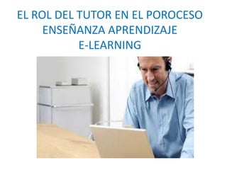EL ROL DEL TUTOR EN EL POROCESO
ENSEÑANZA APRENDIZAJE
E-LEARNING
 