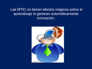 Las MTIC no tienen efectos mágicos sobre el 
aprendizaje ni generan automáticamente 
innovación. 
 