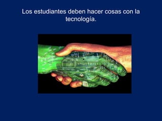 Los estudiantes deben hacer cosas con la 
tecnología. 
 