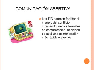  Las TIC parecen facilitar el
manejo del conflicto
ofreciendo medios formales
de comunicación, haciendo
de está una comunicación
más rápida y efectiva.
COMUNICACIÓN ASERTIVA
 