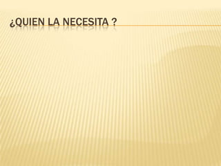 ¿QUIEN LA NECESITA ?
