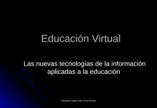 Docente: Carlos Julio Chico PonceDocente: Carlos Julio Chico Ponce
Educación VirtualEducación Virtual
Las nuevas tecnologías de la informaciónLas nuevas tecnologías de la información
aplicadas a la educaciónaplicadas a la educación
 