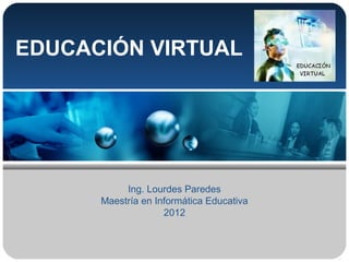 EDUCACIÓN VIRTUAL




           Ing. Lourdes Paredes
      Maestría en Informática Educativa
                    2012
 