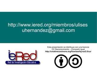 http://www.iered.org/miembros/ulises
        uhernandez@gmail.com


                   Esta presentación se distribuye con una licencia
                        CC Reconocimiento – Compartir Igual
                http://creativecommons.org/licenses/by-sa/2.5/co/
 