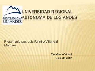 UNIVERSIDAD REGIONAL
            AUTONOMA DE LOS ANDES




Presentado por: Luis Ramiro Villarreal
Martinez

                                 Plataforma Virtual
                                     Julio de 2012
 