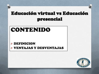 Educación virtual vs Educación
presencial
CONTENIDO
O DEFINICION
O VENTAJAS Y DESVENTAJAS
 