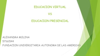 EDUCACION VIRTUAL
VS
EDUCACION PRESENCIAL
ALEXANDRA MOLINA
57161544
FUNDACION UNIVERSITARIA AUTONOMA DE LAS AMERICAS
 