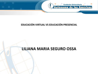 EDUCACIÓN VIRTUAL VS EDUCACIÓN PRESENCIAL
LILIANA MARIA SEGURO OSSA
 