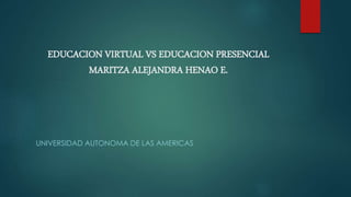 EDUCACION VIRTUAL VS EDUCACION PRESENCIAL
MARITZA ALEJANDRA HENAO E.
UNIVERSIDAD AUTONOMA DE LAS AMERICAS
 