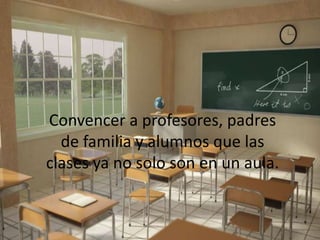 Convencer a profesores, padres de familia y alumnos que las clases ya no solo son en un aula.