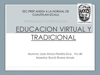 EDUCACION VIRTUAL Y
TRADICIONAL
Alumna :Jose Arturo Peralta Siva. N.L:40
Maestra: Roció Rivera Arnaiz
ESC.PREP.ANEXA A LA NORMAL DE
CUAUTITLAN IZCALLI
INFORMATICA Y COMPUTACION
 