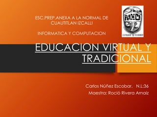 EDUCACION VIRTUAL Y
TRADICIONAL
Carlos Núñez Escobar. N.L:36
Maestra: Roció Rivera Arnaiz
ESC.PREP.ANEXA A LA NORMAL DE
CUAUTITLAN IZCALLI
INFORMATICA Y COMPUTACION
 