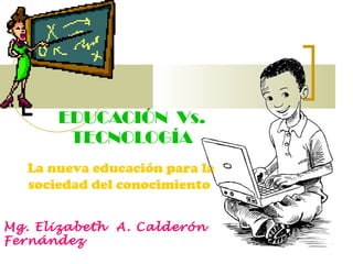 EDUCACIÓN  Vs. TECNOLOGÍA Mg. Elizabeth  A. Calderón  Fernández La nueva educación para la sociedad del conocimiento  