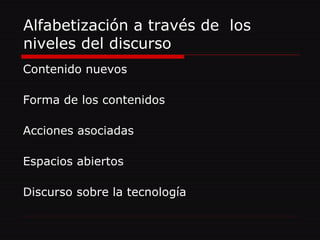 Alfabetización a través de  los niveles del discurso Contenido nuevos Forma de los contenidos Acciones asociadas Espacios abiertos  Discurso sobre la tecnología 