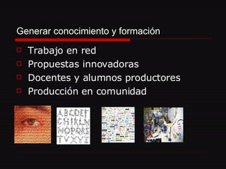 Generar conocimiento y formación   Trabajo en red Propuestas innovadoras Docentes y alumnos productores Producción en comunidad  