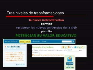 Tres niveles de transformaciones la nueva insfraestructua permite recuperar las nuevas tendencias de la web permite POTENCIAR SU VALOR EDUCATIVO   