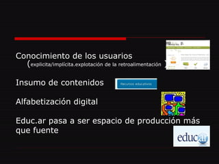 Conocimiento de los usuarios ( explicita/implícita.explotación de la retroalimentación  ) Insumo de contenidos  Alfabetización digital  Educ.ar pasa a ser espacio de producción más que fuente 