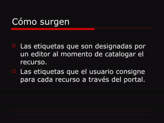Cómo surgen Las etiquetas que son designadas por un editor al momento de catalogar el recurso. Las etiquetas que el usuario consigne para cada recurso a través del portal. 