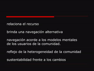 relaciona el recurso brinda una navegación alternativa navegación acorde a los modelos mentales de los usuarios de la comunidad. reflejo de la heterogeneidad de la comunidad sustentabilidad frente a los cambios 