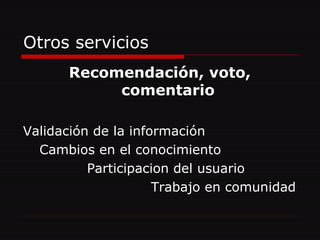 Otros servicios Recomendación, voto, comentario Validación de la información Cambios en el conocimiento Participacion del usuario Trabajo en comunidad 