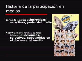 Historia de la participación en medios Cartas de lectores:   asincrónicas, selectivas, poder del medio. NeoTV:  ambiente familiar,  paneles, teléfonos  Sincrónicas, selectivas, subsumidas en el discurso del medio 