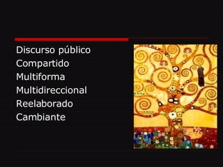 Discurso público  Compartido  Multiforma Multidireccional Reelaborado Cambiante 