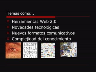 Temas como… Herramientas Web 2.0 Novedades tecnológicas Nuevos formatos comunicativos Complejidad del conocimiento 
