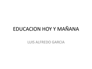 EDUCACION HOY Y MAÑANA LUIS ALFREDO GARCIA 