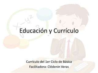 Educación y Currículo



  Currículo del 1er Ciclo de Básica
    Facilitadora: Clédenin Veras
 