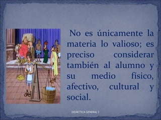 No es únicamente la
materia lo valioso; es
preciso      considerar
también al alumno y
su      medio    físico,
afectivo, cultural y
social.
 DIDÁCTICA GENERAL I
 