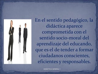 En el sentido pedagógico, la
      didáctica aparece
    comprometida con el
  sentido socio-moral del
 aprendizaje del educando,
que es el de tender a formar
  ciudadanos conscientes,
 eficientes y responsables.
    DIDÁCTICA GENERAL I
 