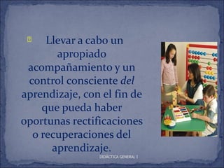 ì   Llevar a cabo un
       apropiado
 acompañamiento y un
 control consciente del
aprendizaje, con el fin de
    que pueda haber
oportunas rectificaciones
  o recuperaciones del
      aprendizaje.
                DIDÁCTICA GENERAL I
 