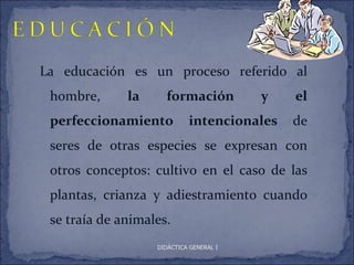 La educación es un proceso referido al
 hombre,      la     formación           y   el
 perfeccionamiento          intencionales    de
 seres de otras especies se expresan con
 otros conceptos: cultivo en el caso de las
 plantas, crianza y adiestramiento cuando
 se traía de animales.
                   DIDÁCTICA GENERAL I
 