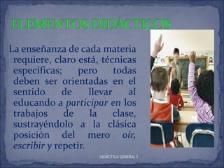 La enseñanza de cada materia
 requiere, claro está, técnicas
 específicas;     pero      todas
 deben ser orientadas en el
 sentido      de     llevar     al
 educando a participar en los
 trabajos     de     la     clase,
 sustrayéndolo a la clásica
 posición del mero oír,
 escribir y repetir.
                        DIDÁCTICA GENERAL I
 