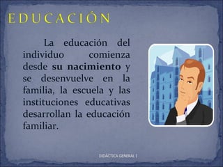 La educación del
individuo       comienza
desde su nacimiento y
se desenvuelve en la
familia, la escuela y las
instituciones educativas
desarrollan la educación
familiar.

                 DIDÁCTICA GENERAL I
 