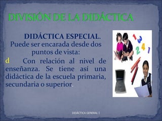 DIDÁCTICA ESPECIAL.
  Puede ser encarada desde dos
        puntos de vista:
d    Con relación al nivel de
enseñanza. Se tiene así una
didáctica de la escuela primaria,
secundaria o superior.


                     DIDÁCTICA GENERAL I
 