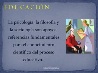 La psicología, la filosofía y
 la sociología son apoyos,
referencias fundamentales
  para el conocimiento
  científico del proceso
        educativo.
                     DIDÁCTICA GENERAL I
 