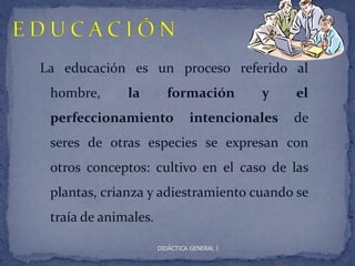La educación es un proceso referido al
 hombre,      la         formación          y   el
 perfeccionamiento             intencionales    de
 seres de otras especies se expresan con
 otros conceptos: cultivo en el caso de las
 plantas, crianza y adiestramiento cuando se
 traía de animales.

                      DIDÁCTICA GENERAL I
 