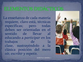 La enseñanza de cada materia
 requiere, claro está, técnicas
 específicas;      pero     todas
 deben ser orientadas en el
 sentido      de     llevar    al
 educando a participar en los
 trabajos           de         la
 clase, sustrayéndolo a la
 clásica posición del mero
 oír, escribir y repetir.
                       DIDÁCTICA GENERAL I
 