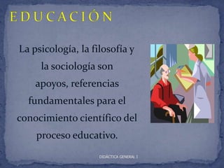 La psicología, la filosofía y
     la sociología son
    apoyos, referencias
  fundamentales para el
conocimiento científico del
    proceso educativo.
                    DIDÁCTICA GENERAL I
 
