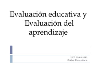 Evaluación educativa y
    Evaluación del
     aprendizaje


                   UCV 09-03-2013
                Ciudad Universitaria
 