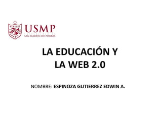 LA EDUCACIÓN Y
LA WEB 2.0
NOMBRE: ESPINOZA GUTIERREZ EDWIN A.
 