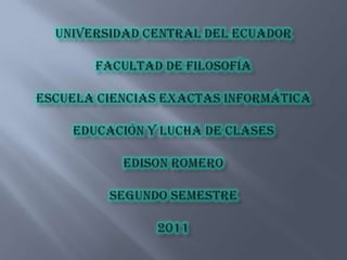 Universidad Central del EcuadorFacultad de FilosofíaEscuela Ciencias Exactas InformáticaEducación y Lucha de Clases Edison RomeroSegundo semestre2011 