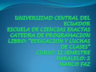 UNIVERSIDAD CENTRAL DEL ECUADORESCUELA DE CIENCIAS EXACTASCATEDRA DE PROGRAMACIONLIBRO: “EDUCACION Y LUCHAS DE CLASES”CURSO: II SEMESTREPARALELO: 2MARCO FAZ  